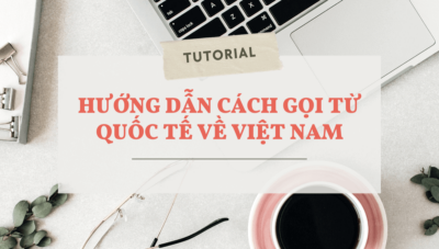 Hướng dẫn cách gọi quốc tế về Việt Nam